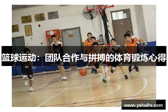 篮球运动：团队合作与拼搏的体育锻炼心得